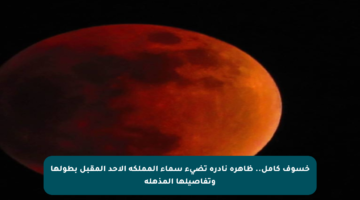 خسوف كامل.. ظاهرة نادرة تضيء سماء المملكة الأحد المقبل بطولها وتفاصيلها المذهلة